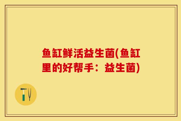 鱼缸鲜活益生菌(鱼缸里的好帮手：益生菌)