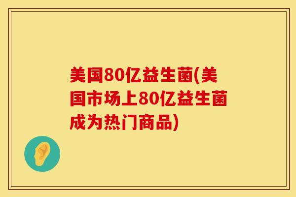 美国80亿益生菌(美国市场上80亿益生菌成为热门商品)