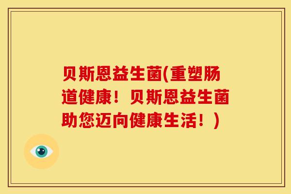 贝斯恩益生菌(重塑肠道健康！贝斯恩益生菌助您迈向健康生活！)