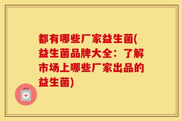 都有哪些厂家益生菌(益生菌品牌大全：了解市场上哪些厂家出品的益生菌)