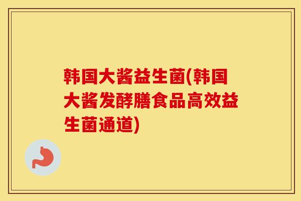 韩国大酱益生菌(韩国大酱发酵膳食品高效益生菌通道)