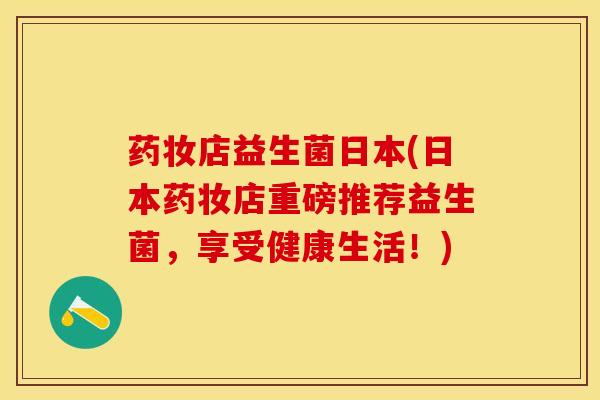 药妆店益生菌日本(日本药妆店重磅推荐益生菌，享受健康生活！)