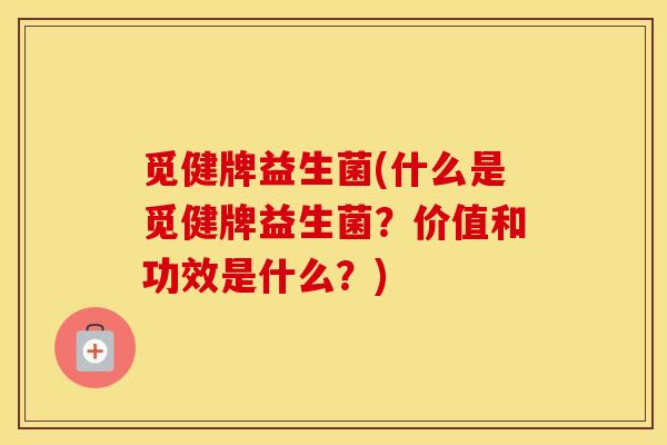 觅健牌益生菌(什么是觅健牌益生菌？价值和功效是什么？)