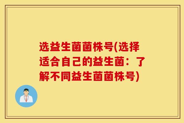 选益生菌菌株号(选择适合自己的益生菌：了解不同益生菌菌株号)