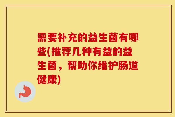需要补充的益生菌有哪些(推荐几种有益的益生菌，帮助你维护肠道健康)