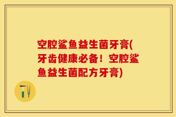 空腔鲨鱼益生菌牙膏(牙齿健康必备！空腔鲨鱼益生菌配方牙膏)