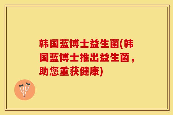 韩国蓝博士益生菌(韩国蓝博士推出益生菌，助您重获健康)