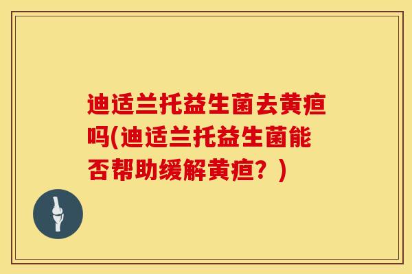 迪适兰托益生菌去黄疸吗(迪适兰托益生菌能否帮助缓解黄疸？)