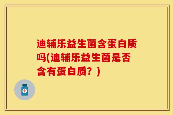 迪辅乐益生菌含蛋白质吗(迪辅乐益生菌是否含有蛋白质?) 迪辅乐益生菌含蛋白质吗(迪辅乐益生菌是否含有蛋白质?)