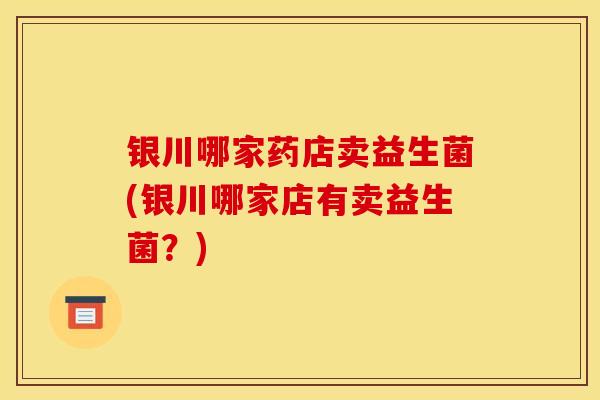 银川哪家药店卖益生菌(银川哪家店有卖益生菌?) 银川哪家药店卖益生菌(银川哪家店有卖益生菌?)