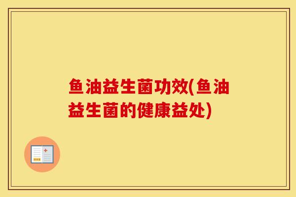 鱼油益生菌功效(鱼油益生菌的健康益处) 鱼油益生菌功效(鱼油益生菌的健康益处)