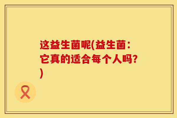 这益生菌呢(益生菌：它真的适合每个人吗？)