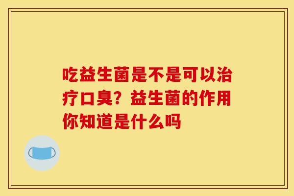 吃益生菌是不是可以治疗口臭？益生菌的作用你知道是什么吗