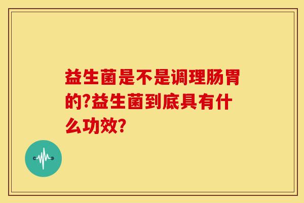 益生菌是不是调理肠胃的?益生菌到底具有什么功效？