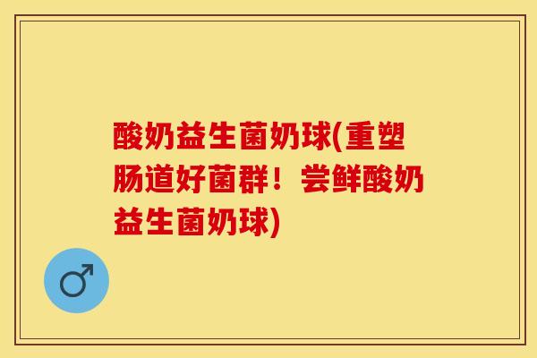 酸奶益生菌奶球(重塑肠道好菌群！尝鲜酸奶益生菌奶球)