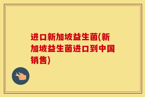进口新加坡益生菌(新加坡益生菌进口到中国销售)