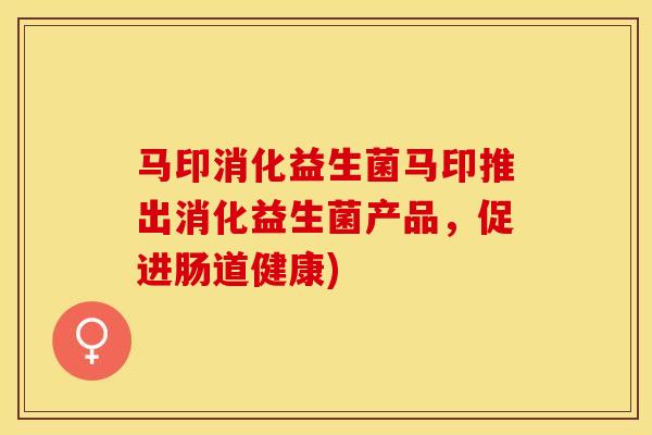 马印消化益生菌马印推出消化益生菌产品，促进肠道健康)