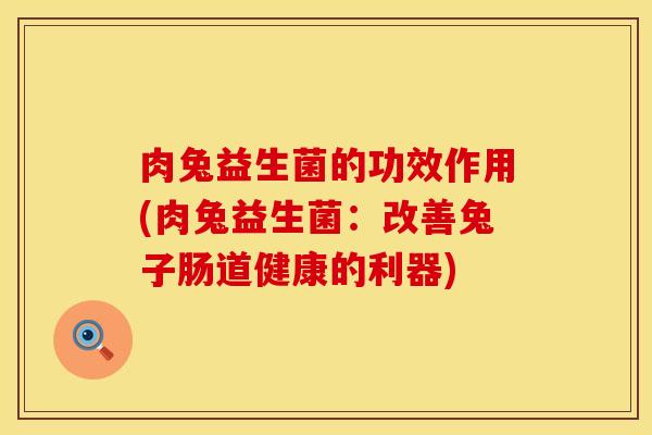 肉兔益生菌的功效作用(肉兔益生菌：改善兔子肠道健康的利器)