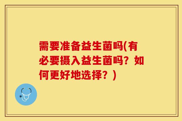 需要准备益生菌吗(有必要摄入益生菌吗？如何更好地选择？)