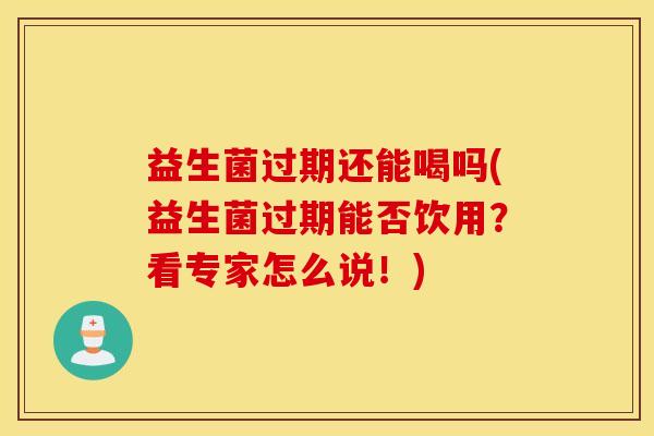 益生菌过期还能喝吗(益生菌过期能否饮用？看专家怎么说！)