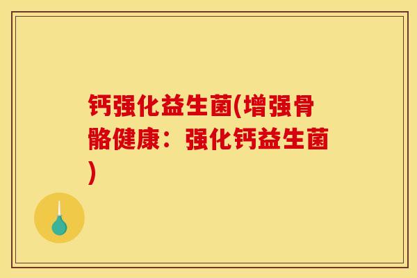 钙强化益生菌(增强骨骼健康:强化钙益生菌) 钙强化益生菌(增强骨骼健康:强化钙益生菌)