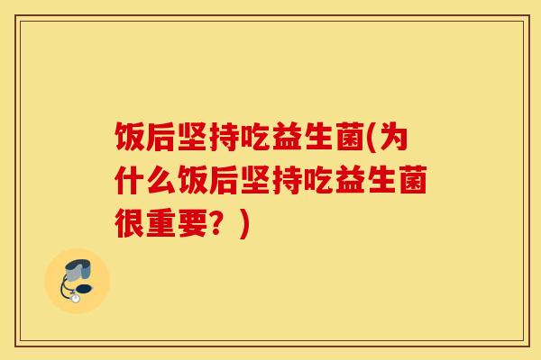 饭后坚持吃益生菌(为什么饭后坚持吃益生菌很重要？)