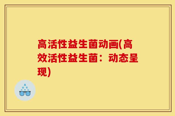 高活性益生菌动画(高效活性益生菌:动态呈现) 高活性益生菌动画(高效活性益生菌:动态呈现)