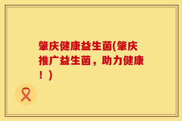 肇庆健康益生菌(肇庆推广益生菌，助力健康！)