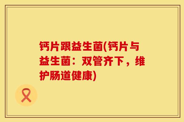 钙片跟益生菌(钙片与益生菌:双管齐下,维护肠道健康) 钙片跟益生菌(钙片与益生菌:双管齐下,维护肠道健康)