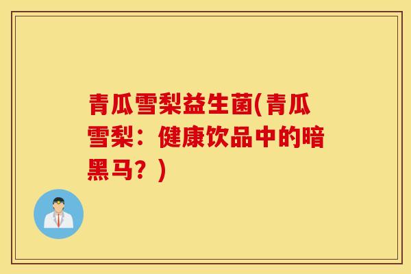 青瓜雪梨益生菌(青瓜雪梨：健康饮品中的暗黑马？)