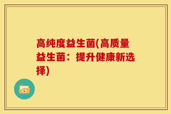 高纯度益生菌(高质量益生菌:提升健康新选择) 高纯度益生菌(高质量益生菌:提升健康新选择)