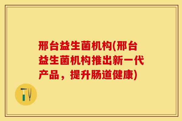 邢台益生菌机构(邢台益生菌机构推出新一代产品，提升肠道健康)