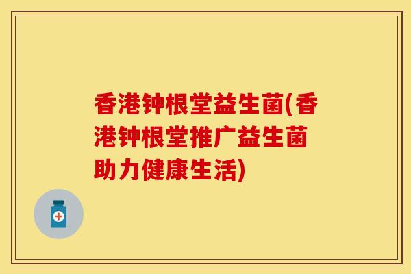 香港钟根堂益生菌(香港钟根堂推广益生菌 助力健康生活) 香港钟根堂益生菌(香港钟根堂推广益生菌 助力健康生活)
