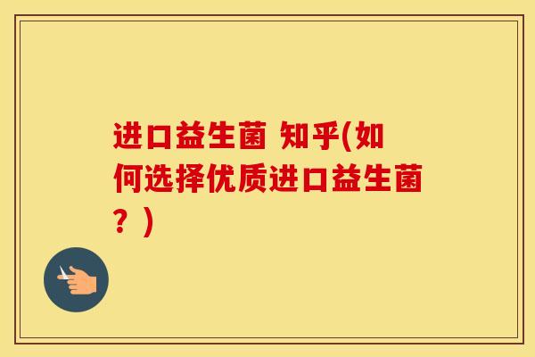 进口益生菌 知乎(如何选择优质进口益生菌？)