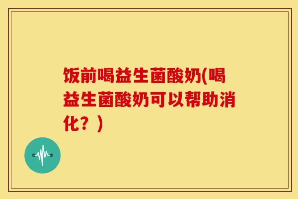 饭前喝益生菌酸奶(喝益生菌酸奶可以帮助消化？)