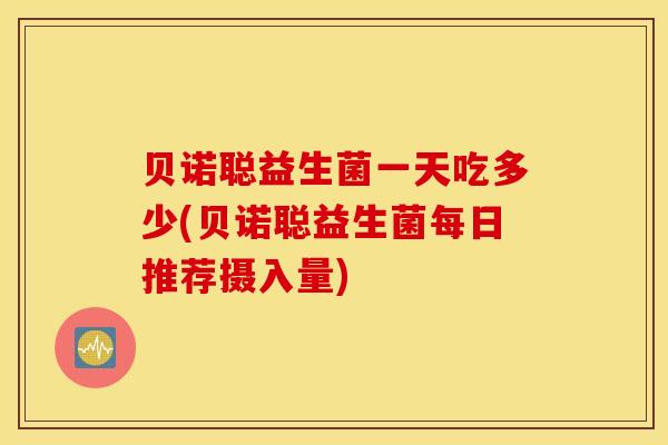 贝诺聪益生菌一天吃多少(贝诺聪益生菌每日推荐摄入量)