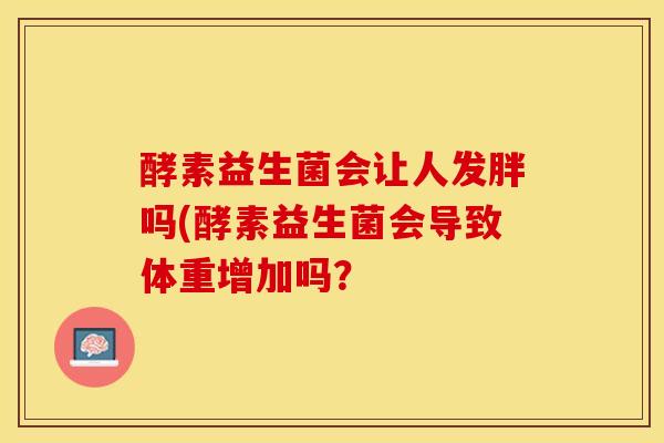 酵素益生菌会让人发胖吗(酵素益生菌会导致体重增加吗? 酵素益生菌会让人发胖吗(酵素益生菌会导致体重增加吗?