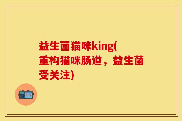 益生菌猫咪king(重构猫咪肠道，益生菌受关注)