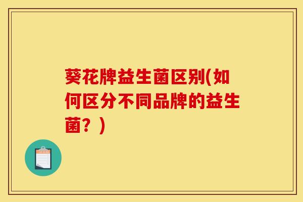 葵花牌益生菌区别(如何区分不同品牌的益生菌?) 葵花牌益生菌区别(如何区分不同品牌的益生菌?)