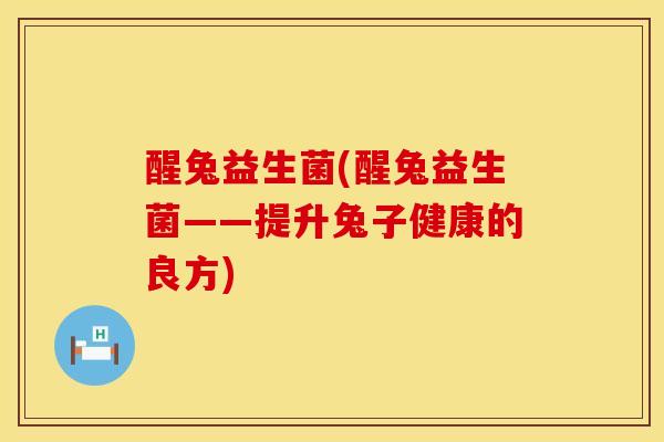 醒兔益生菌(醒兔益生菌——提升兔子健康的良方)