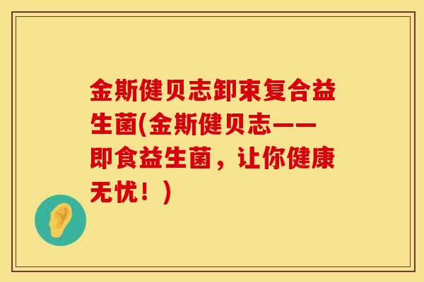 金斯健贝志卸束复合益生菌(金斯健贝志——即食益生菌，让你健康无忧！)