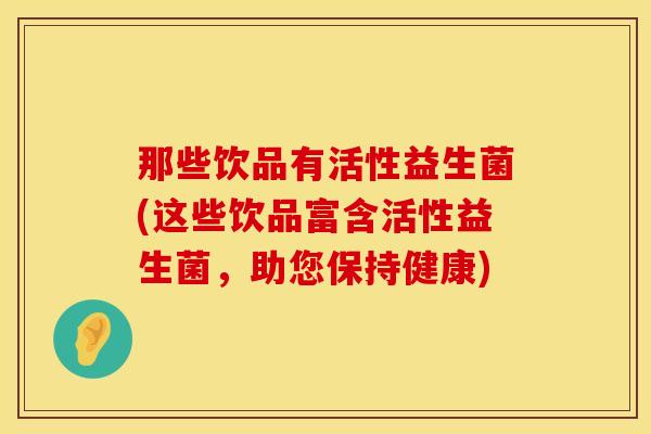 那些饮品有活性益生菌(这些饮品富含活性益生菌，助您保持健康)
