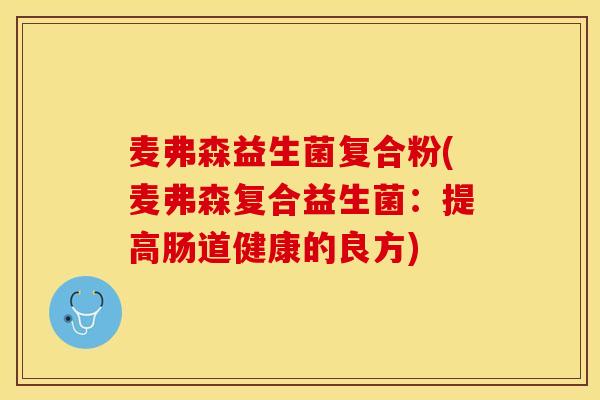 麦弗森益生菌复合粉(麦弗森复合益生菌:提高肠道健康的良方) 麦弗森益生菌复合粉(麦弗森复合益生菌:提高肠道健康的良方)