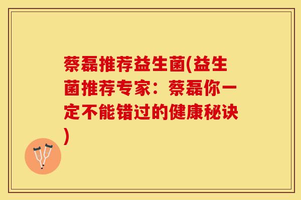 蔡磊推荐益生菌(益生菌推荐专家：蔡磊你一定不能错过的健康秘诀)
