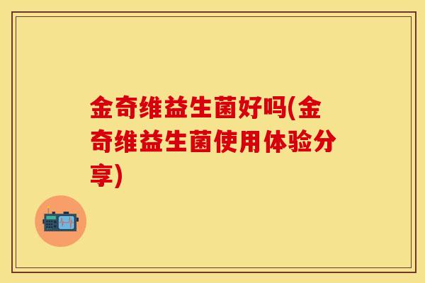 金奇维益生菌好吗(金奇维益生菌使用体验分享)