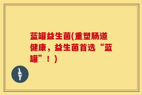 蓝罐益生菌(重塑肠道健康，益生菌首选“蓝罐”！)