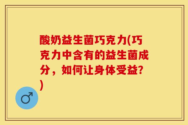 酸奶益生菌巧克力(巧克力中含有的益生菌成分，如何让身体受益？)