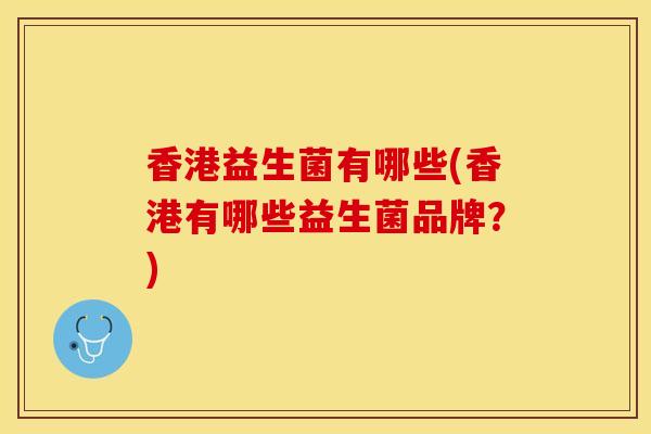 香港益生菌有哪些(香港有哪些益生菌品牌?) 香港益生菌有哪些(香港有哪些益生菌品牌?)