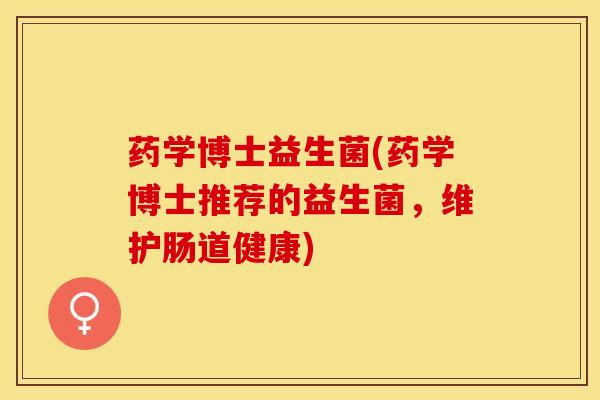 药学博士益生菌(药学博士推荐的益生菌，维护肠道健康)
