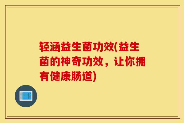 轻涵益生菌功效(益生菌的神奇功效，让你拥有健康肠道)